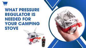 What Pressure Regulator Is Needed For Your Camping Stove