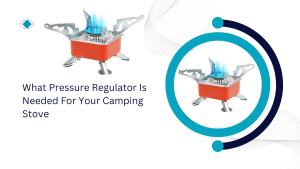 What Pressure Regulator Is Needed For Your Camping Stove